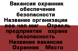 Вакансия охранник, обеспечение безопасности › Название организации ­ ооо“чоп“миг“ › Отрасль предприятия ­ охрана, безопасность › Название вакансии ­ Охранник › Место работы ­ Москва, Московская область › Подчинение ­ Генеральному директору и его заместителю › Минимальный оклад ­ 25 000 › Максимальный оклад ­ 40 000 › Возраст от ­ 23 › Возраст до ­ 55 - Московская обл., Москва г. Работа » Вакансии   